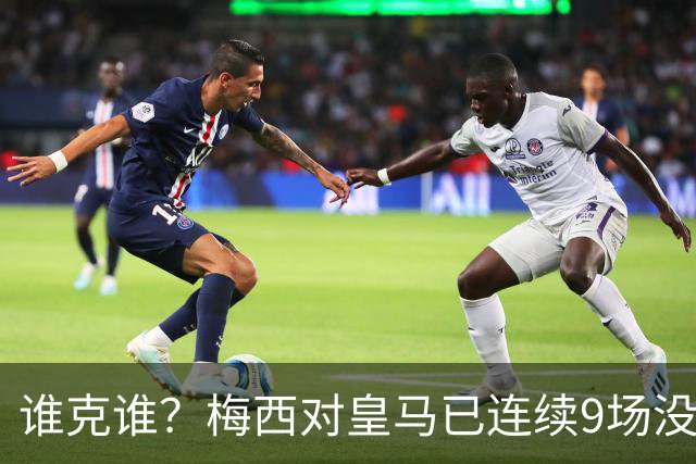 谁克谁？梅西对皇马已连续9场没进球没助攻